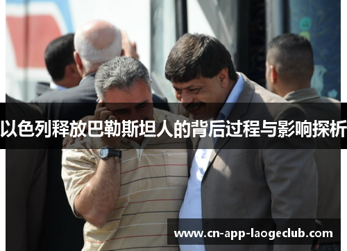 以色列释放巴勒斯坦人的背后过程与影响探析