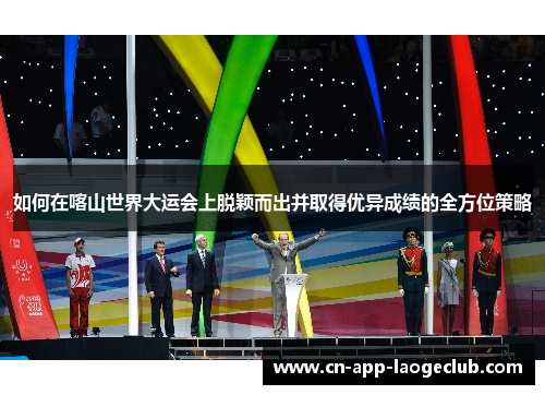 如何在喀山世界大运会上脱颖而出并取得优异成绩的全方位策略