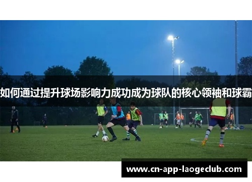 如何通过提升球场影响力成功成为球队的核心领袖和球霸