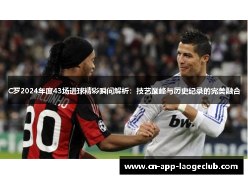 C罗2024年度43场进球精彩瞬间解析：技艺巅峰与历史纪录的完美融合