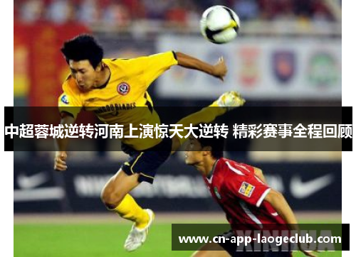 中超蓉城逆转河南上演惊天大逆转 精彩赛事全程回顾