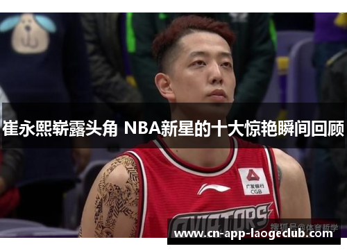 崔永熙崭露头角 NBA新星的十大惊艳瞬间回顾