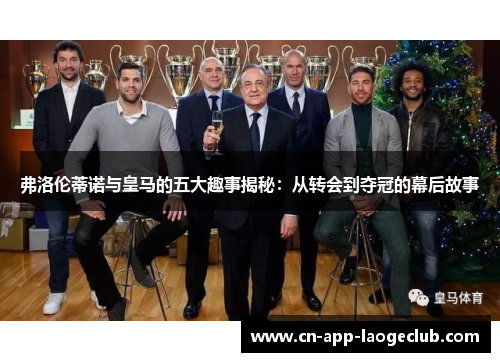 弗洛伦蒂诺与皇马的五大趣事揭秘：从转会到夺冠的幕后故事