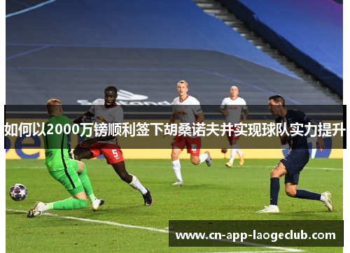 如何以2000万镑顺利签下胡桑诺夫并实现球队实力提升