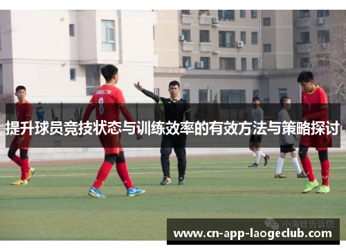 提升球员竞技状态与训练效率的有效方法与策略探讨