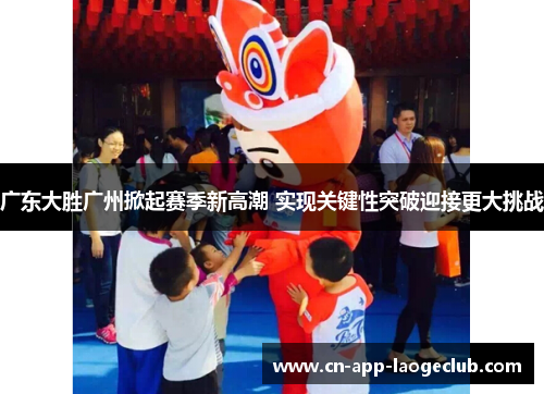 广东大胜广州掀起赛季新高潮 实现关键性突破迎接更大挑战