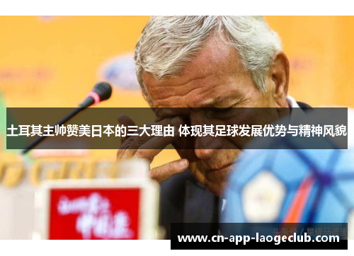 土耳其主帅赞美日本的三大理由 体现其足球发展优势与精神风貌