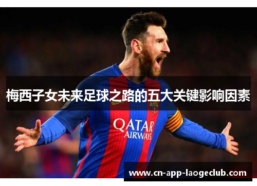 梅西子女未来足球之路的五大关键影响因素