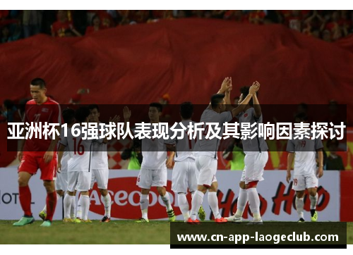 亚洲杯16强球队表现分析及其影响因素探讨