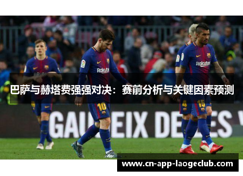 巴萨与赫塔费强强对决：赛前分析与关键因素预测