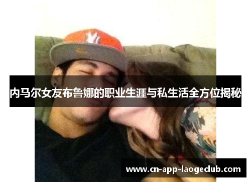 内马尔女友布鲁娜的职业生涯与私生活全方位揭秘