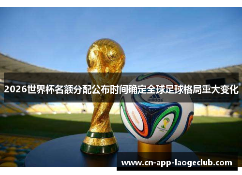 2026世界杯名额分配公布时间确定全球足球格局重大变化