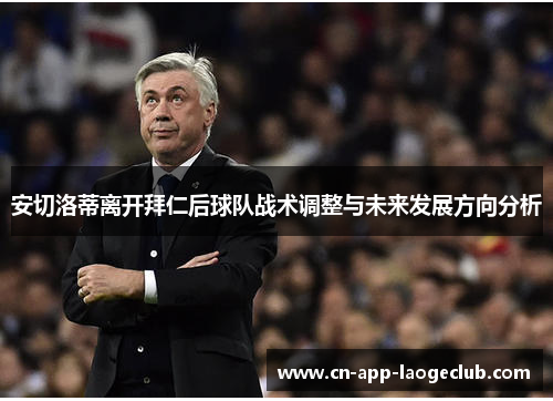 安切洛蒂离开拜仁后球队战术调整与未来发展方向分析