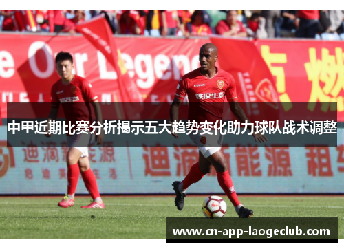 中甲近期比赛分析揭示五大趋势变化助力球队战术调整