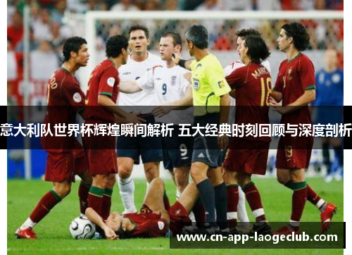 意大利队世界杯辉煌瞬间解析 五大经典时刻回顾与深度剖析