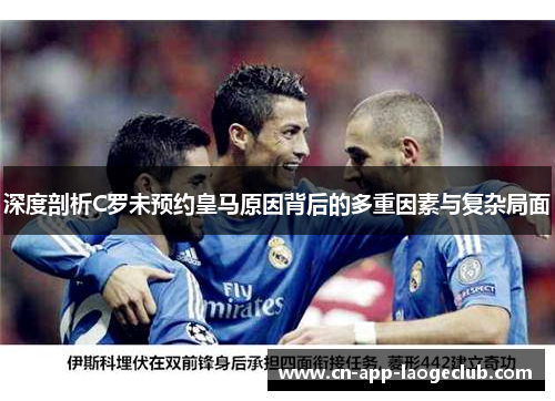 深度剖析C罗未预约皇马原因背后的多重因素与复杂局面