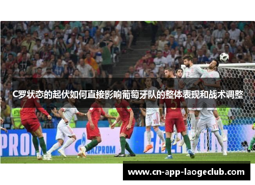 C罗状态的起伏如何直接影响葡萄牙队的整体表现和战术调整