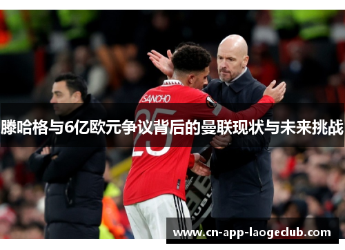 滕哈格与6亿欧元争议背后的曼联现状与未来挑战