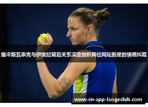 爆冷斯瓦泰克与伊埃拉背后关系深度剖析两位网坛新星的情感纠葛