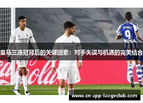 皇马三连冠背后的关键因素：对手失误与机遇的完美结合