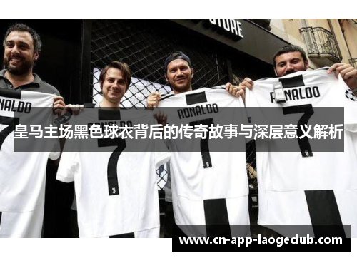皇马主场黑色球衣背后的传奇故事与深层意义解析