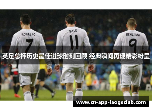 英足总杯历史最佳进球时刻回顾 经典瞬间再现精彩纷呈
