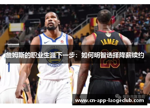 詹姆斯的职业生涯下一步：如何明智选择降薪续约