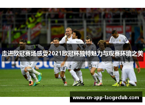 走进欧冠赛场感受2021欧冠杯独特魅力与观赛环境之美
