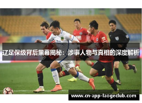 辽足保级背后黑幕揭秘：涉事人物与真相的深度解析