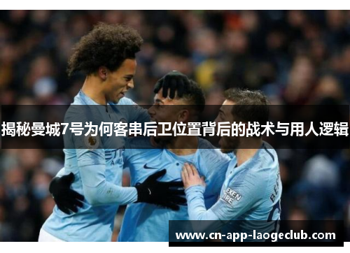 揭秘曼城7号为何客串后卫位置背后的战术与用人逻辑