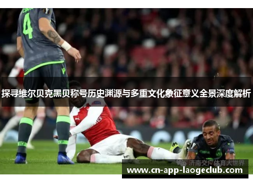 探寻维尔贝克黑贝称号历史渊源与多重文化象征意义全景深度解析