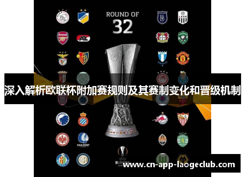 深入解析欧联杯附加赛规则及其赛制变化和晋级机制