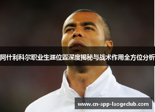 阿什利科尔职业生涯位置深度揭秘与战术作用全方位分析