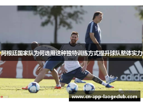 阿根廷国家队为何选用这种独特训练方式提升球队整体实力