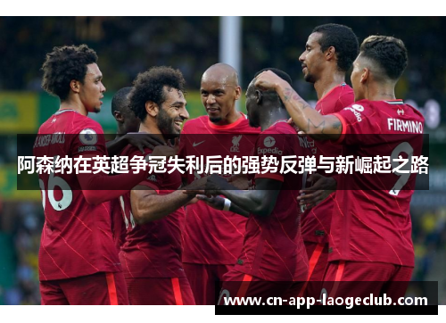 阿森纳在英超争冠失利后的强势反弹与新崛起之路