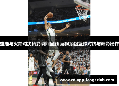 雄鹿与火箭对决精彩瞬间回顾 展现顶级篮球对抗与精彩操作