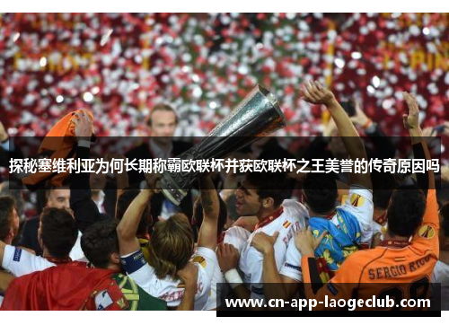 探秘塞维利亚为何长期称霸欧联杯并获欧联杯之王美誉的传奇原因吗