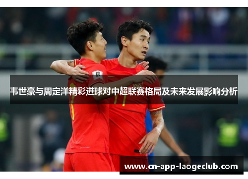 韦世豪与周定洋精彩进球对中超联赛格局及未来发展影响分析