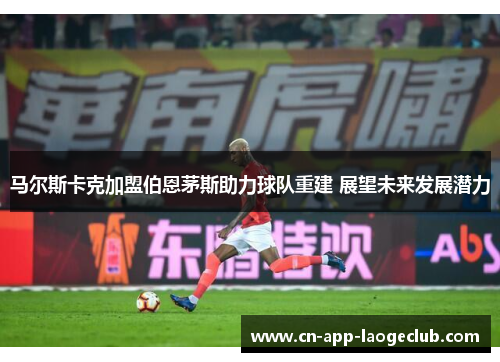 马尔斯卡克加盟伯恩茅斯助力球队重建 展望未来发展潜力
