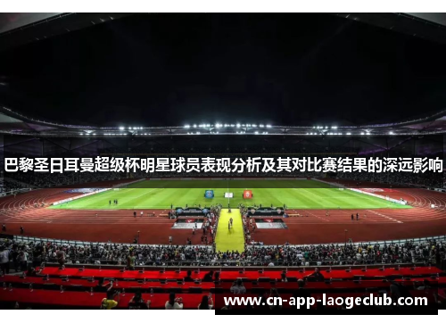 巴黎圣日耳曼超级杯明星球员表现分析及其对比赛结果的深远影响