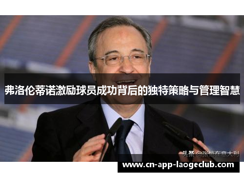弗洛伦蒂诺激励球员成功背后的独特策略与管理智慧