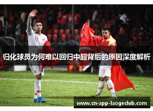 归化球员为何难以回归中超背后的原因深度解析 归化球员为何难以回归中超背后的原因深度解析