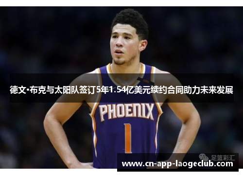 德文·布克与太阳队签订5年1.54亿美元续约合同助力未来发展 德文·布克与太阳队签订5年1.54亿美元续约合同助力未来发展