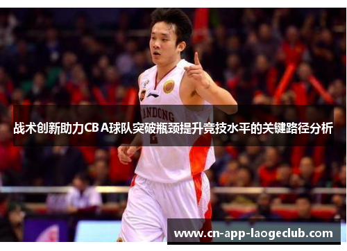 战术创新助力CBA球队突破瓶颈提升竞技水平的关键路径分析 战术创新助力CBA球队突破瓶颈提升竞技水平的关键路径分析