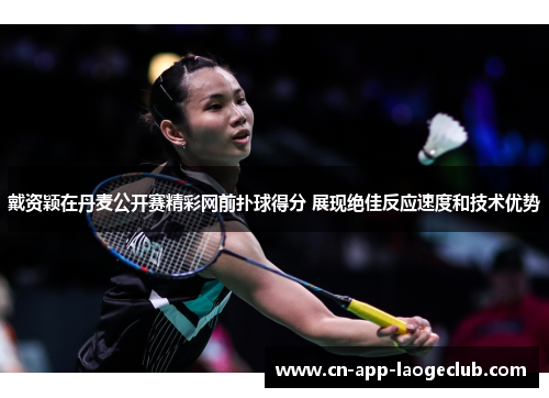 戴资颖在丹麦公开赛精彩网前扑球得分 展现绝佳反应速度和技术优势