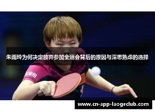 朱雨玲为何决定放弃参加全运会背后的原因与深思熟虑的选择