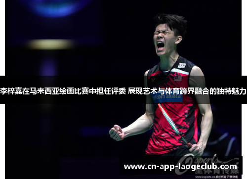 李梓嘉在马来西亚绘画比赛中担任评委 展现艺术与体育跨界融合的独特魅力 李梓嘉在马来西亚绘画比赛中担任评委 展现艺术与体育跨界融合的独特魅力
