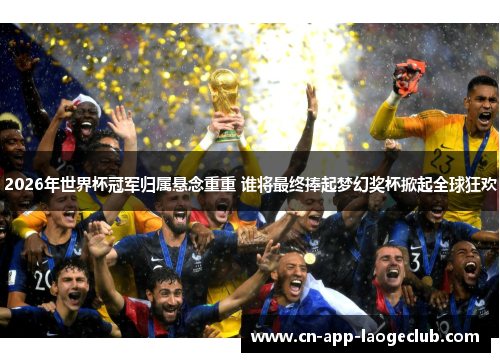 2026年世界杯冠军归属悬念重重 谁将最终捧起梦幻奖杯掀起全球狂欢