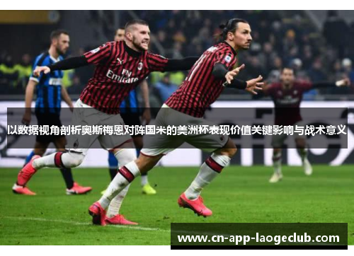 以数据视角剖析奥斯梅恩对阵国米的美洲杯表现价值关键影响与战术意义