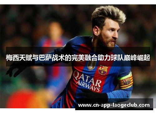 梅西天赋与巴萨战术的完美融合助力球队巅峰崛起